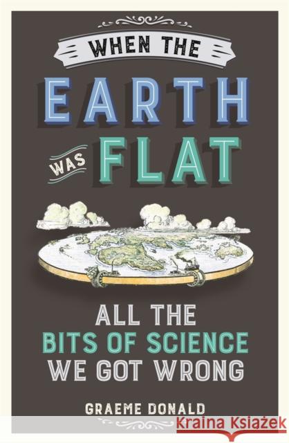 When the Earth Was Flat: All the Bits of Science We Got Wrong Graeme Donald 9781782437833 