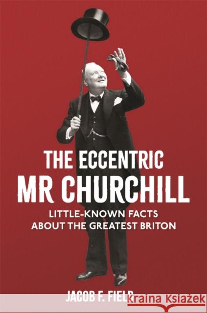The Eccentric Mr Churchill: Little-Known Facts About the Greatest Briton Jacob F. Field 9781782439721 Michael O'Mara Books Ltd