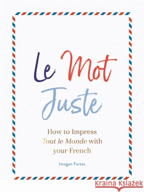 Le Mot Juste: How to Impress Tout le Monde with Your French Imogen Fortes 9781782439868