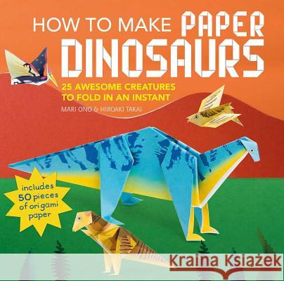 How to Make Paper Dinosaurs: 25 Awesome Creatures to Fold in an Instant: Includes 50 Pieces of Origami Paper Mari Ono Hiroaki Takai 9781782496335 Cico