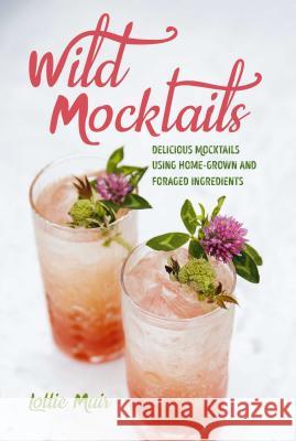 Wild Mocktails: Delicious Mocktails Using Home-Grown and Foraged Ingredients Lottie Muir 9781782497004 Cico