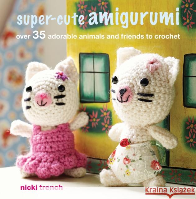 Super-cute Amigurumi: Over 35 Adorable Animals and Friends to Crochet Nicki Trench 9781782498315