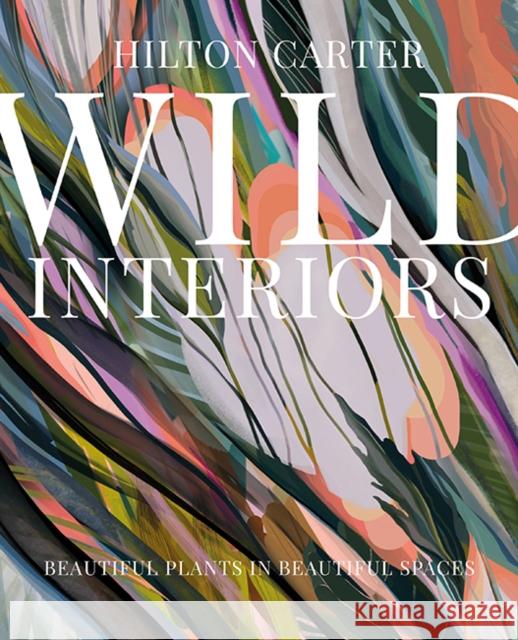 Wild Interiors: Beautiful Plants in Beautiful Spaces Hilton Carter 9781782498759 Ryland, Peters & Small Ltd