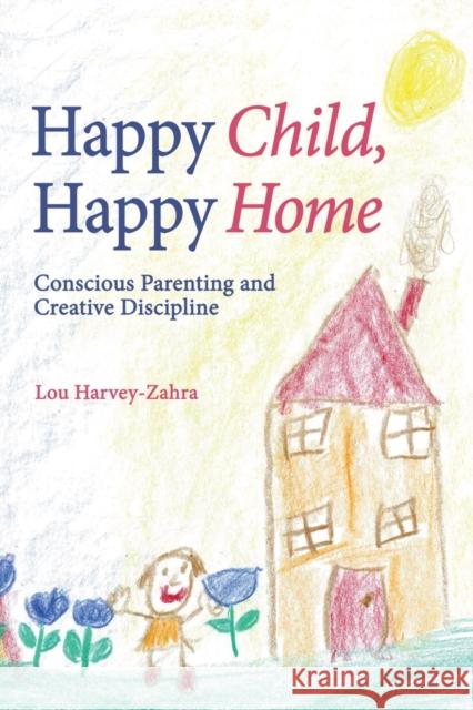 Happy Child, Happy Home: Conscious Parenting and Creative Discipline Lou Harvey-Zahra 9781782500551