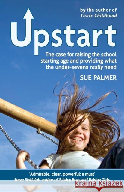 Upstart: The Case for Raising the School Starting Age and Providing What the Under-Sevens Really Need Sue Palmer 9781782502685 FLORIS BOOKS