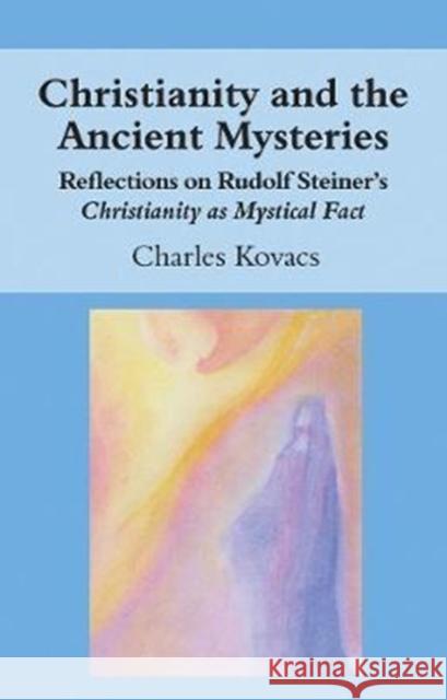 Christianity and the Ancient Mysteries: Reflections on Rudolf Steiner's Christianity as Mystical Fact Charles Kovacs 9781782504474