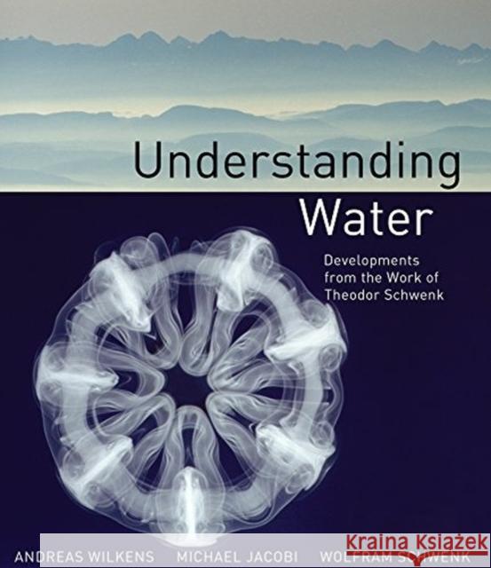 Understanding Water: Developments from the Work of Theodor Schwenk Andreas Wilkens, Wolfram Schwenk, Michael Jacobi 9781782505068