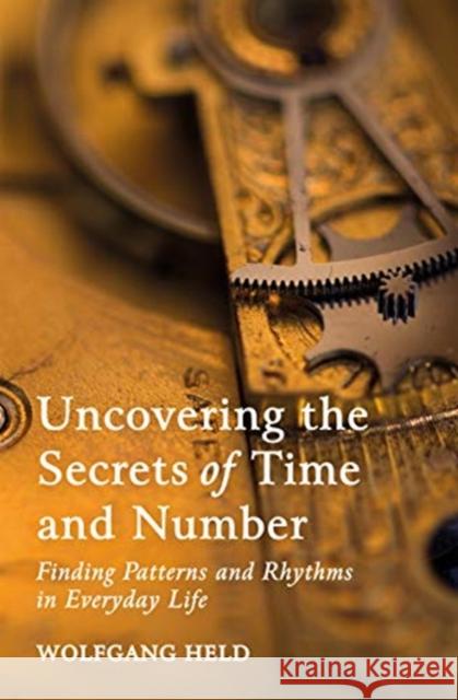 Uncovering the Secrets of Time and Number: Finding Patterns and Rhythms in Everyday Life Wolfgang Held 9781782506645
