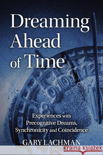 Dreaming Ahead of Time: Experiences with Precognitive Dreams, Synchronicity and Coincidence GARY LACHMAN 9781782507864