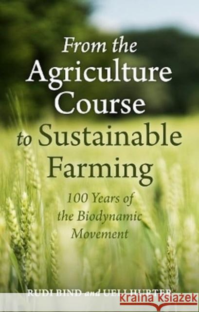 From the Agriculture Course to Sustainable Farming: 100 Years of the Biodynamic Movement Ueli Hurter 9781782509424