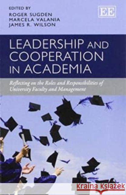 Leadership and Cooperation in Academia: Reflecting on the Roles and Responsibilities of University Faculty and Management Roger Sugden Marcela Valania J.R. Wilson 9781782540816