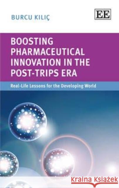 Boosting Pharmaceutical Innovation in the post-TRIPS Era: The Real-Life Lesson for the Developing World Burcu Kilic   9781782544128 Edward Elgar Publishing Ltd