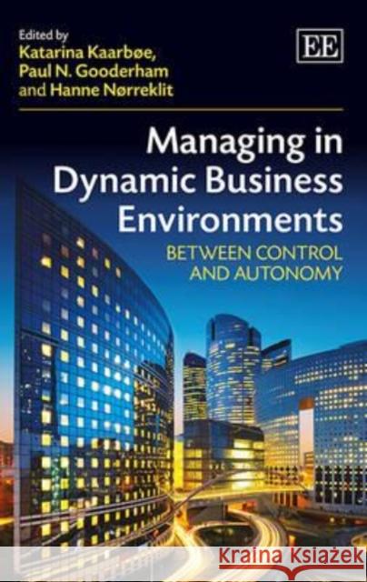 Managing in Dynamic Business Environments: Between Control and Autonomy Katarina Kaarboe Paul N. Gooderham Hanne Norreklit 9781782544524 Edward Elgar Publishing Ltd