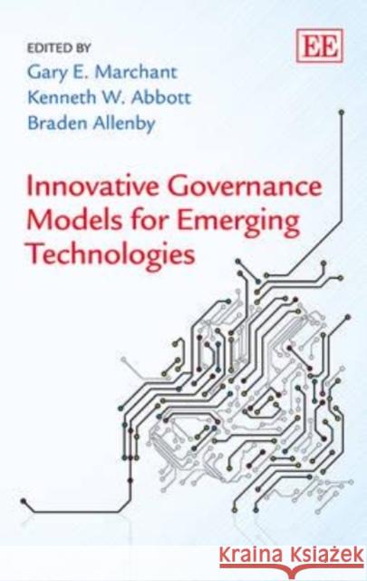 Innovative Governance Models for Emerging Technologies Gary E. Marchant Kenneth W. Abbott Braden Allenby 9781782545637