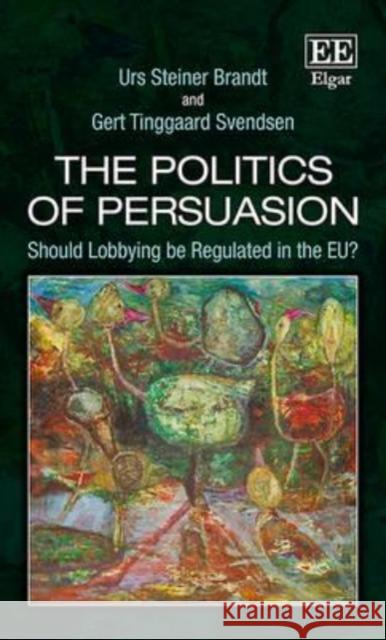 The Politics of Persuasion: Should Lobbying be Regulated in the EU? Gert Tinggaard Svendsen Urs Steiner Brandt  9781782546696