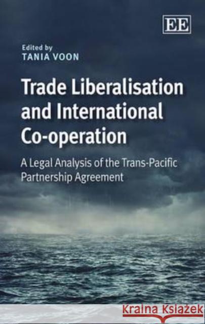 Trade Liberalisation and International Co-operation: A Legal Analysis of the Trans-Pacific Partnership Agreement Tania Voon   9781782546771 Edward Elgar Publishing Ltd