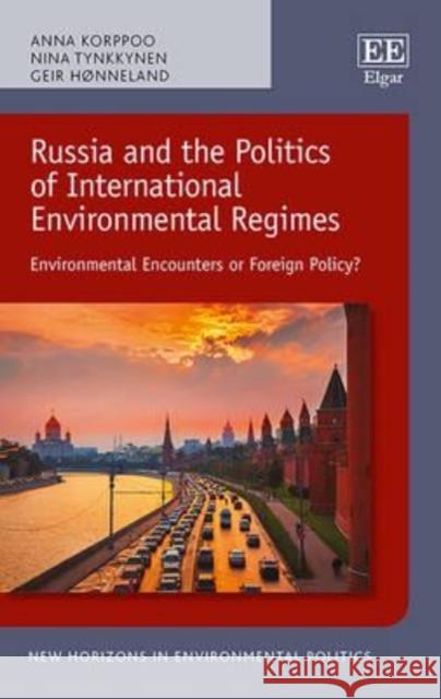 Russia and the Politics of International Environmental Regimes: Environmental Encounters or Foreign Policy? Anna Korppoo N. Tynkkynen Geir Honneland 9781782548638 Edward Elgar Publishing Ltd