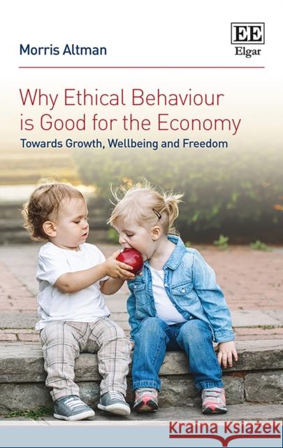 Why Ethical Behaviour is Good for the Economy: Towards Growth, Wellbeing and Freedom Morris Altman   9781782549444 Edward Elgar Publishing Ltd