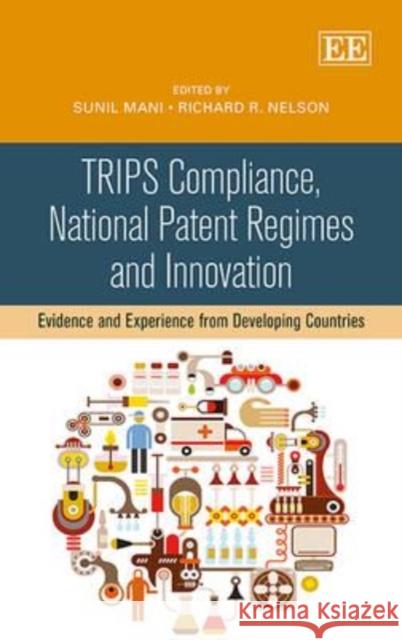 TRIPS Compliance, National Patent Regimes and Innovation: Evidence and Experience from Developing Countries Sunil Mani Richard R. Nelson  9781782549468 Edward Elgar Publishing Ltd