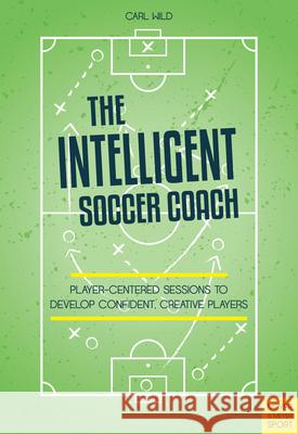 The Intelligent Soccer Coach: Player-Centered Sessions to Develop Confident, Creative Players Carl Wild 9781782552253 Meyer & Meyer Sport (UK) Ltd