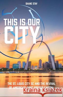 This Is Our City: The St. Louis City SC and the Revival of America's First Soccer Capital Shane Stay 9781782552277 Meyer & Meyer Fachverlag und Buchhandel GmbH