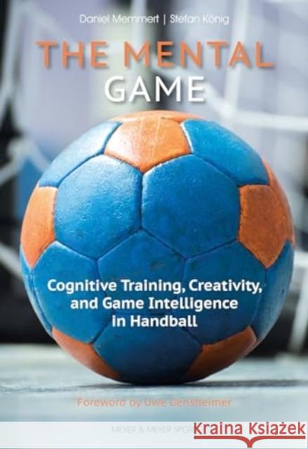 The Mental Game: Cognitive Training, Creativity, and Game Intelligence in Handball Prof. Dr. Stefan Konig 9781782552642 Meyer & Meyer Sport (UK) Ltd