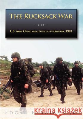 The Rucksack War: U.S. Army Operational Logistics in Grenada, 1983 Edgar F. Raines Richard W. Stewart 9781782660255