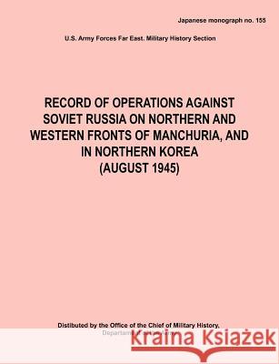 Record of Operations Against Soviet Russia on Northern and Western Fronts of Manchuria, and in Northern Korea August 1945 (Japanese Monograph No. 155) Army Forces Far East Arm 9781782662341 Military Bookshop