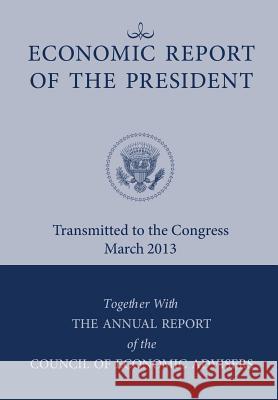 Economic Report of the President, Transmitted to the Congress March 2013 Together with the Annual Report of the Council of Economic Advisors Executive Office of the President        Council of Economic Advisers 9781782663652 www.Militarybookshop.Co.UK