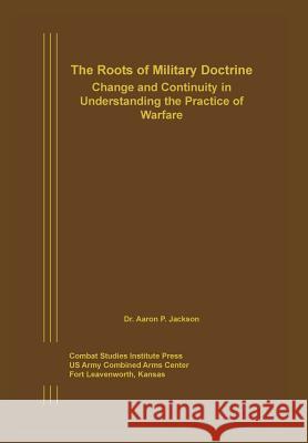 The Roots of Military Doctrine: Change and Continuity in Understanding the Practice of Warfare Jackson, Aaron P. 9781782664413 Military Bookshop