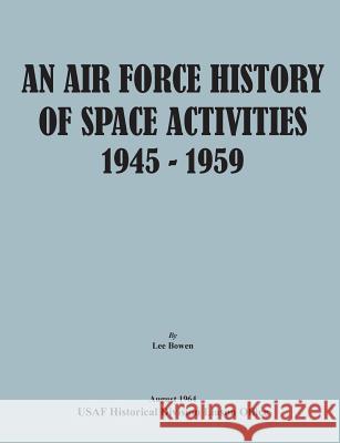An Air Force History of Space Activities, 1945-1959 Lee Bowen Usaf Historical Division Liason Office   United States Air Force 9781782665007
