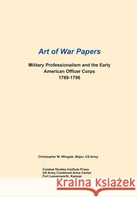 Military Professionalism and the Early American Officer Corps 1789-1796 (Art of War Papers Series) Christopher W. Wingate Combat Studies Institute Press 9781782665335
