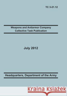 Weapons and Antiarmor Company Collective Task Publication: The Official U.S. Army Training Circular Tc 3-21.12. 20 July 2012 Training Doctrine and Command 9781782665953 Military Bookshop