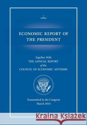 Economic Report of the President, Transmitted to the Congress March 2014 Together with the Annual Report of the Council of Economic Advisors Executive Office of the President        Council of Economic Advisers 9781782666417 www.Militarybookshop.Co.UK