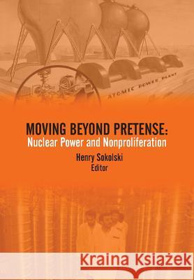 Moving Beyond Pretense: Nuclear Power and Nonproliferation Strategic Studies Institute Henry Sokolski  9781782666905