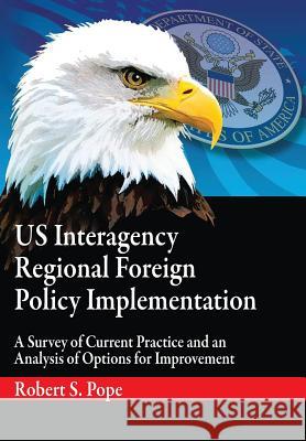 Us Interagency Regional Foreign Policy Implementation: A Survey of Current Practice and an Analysis of Options for Improvement Pope, Robert S. 9781782667155 Military Bookshop