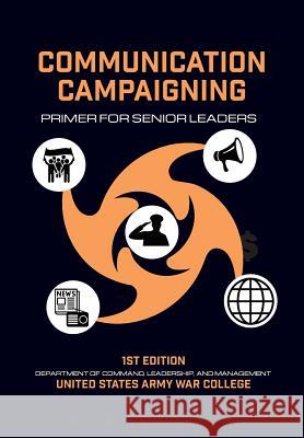 Communication Campaigning: Primer for Senior Leaders Thomas P Gavin Mari K Eder Army War College 9781782669098