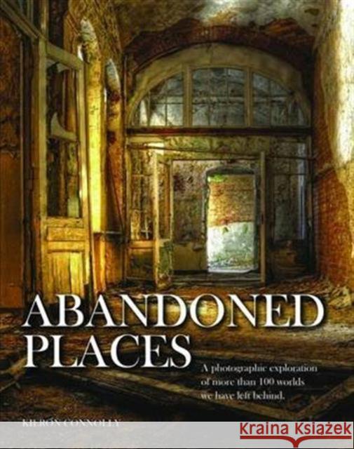 Abandoned Places: A photographic exploration of more than 100 worlds we have left behind Kieron Connolly 9781782743941 