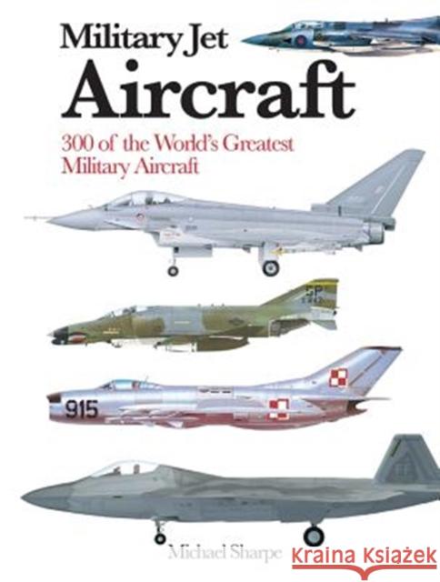 Military Jet Aircraft: 300 of the World's Greatest Military Jet Aircraft Sharpe, Michael 9781782747055