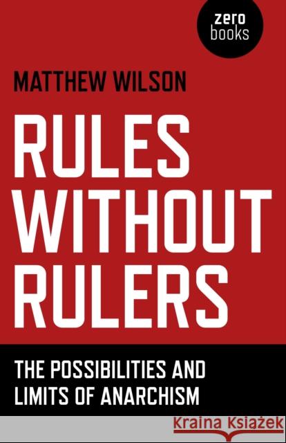 Rules Without Rulers: The Possibilities and Limits of Anarchism Matthew Wilson 9781782790075 Zero Books