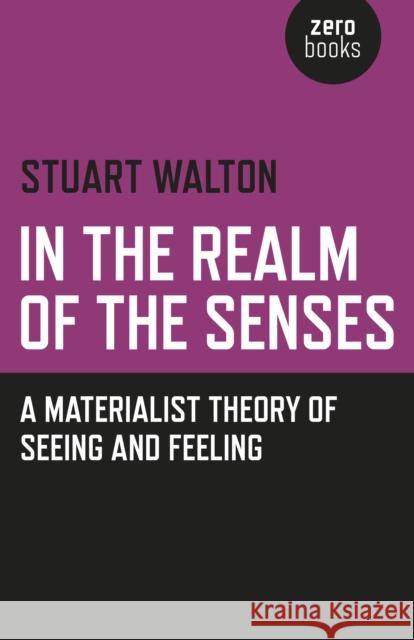 In The Realm of the Senses: A Materialist Theory of Seeing and Feeling Stuart Walton 9781782790518