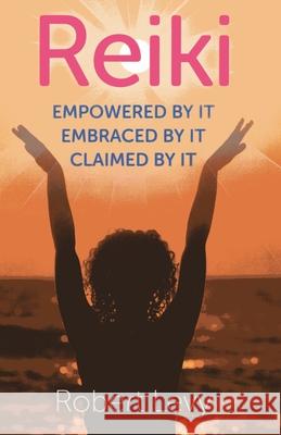Reiki: Empowered by It, Embraced by It, Claimed by It Robert Levy 9781782790655 Ayni Books