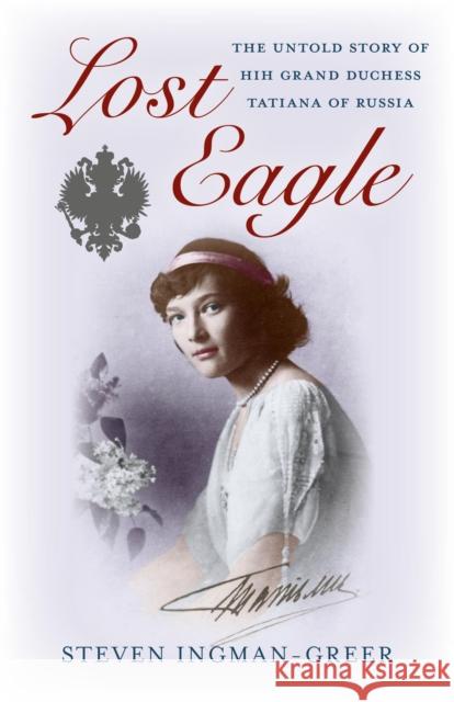 Lost Eagle: The Untold Story of Hih Grand Duchess Tatiana of Russia Ingman-Greer, Steven 9781782790792