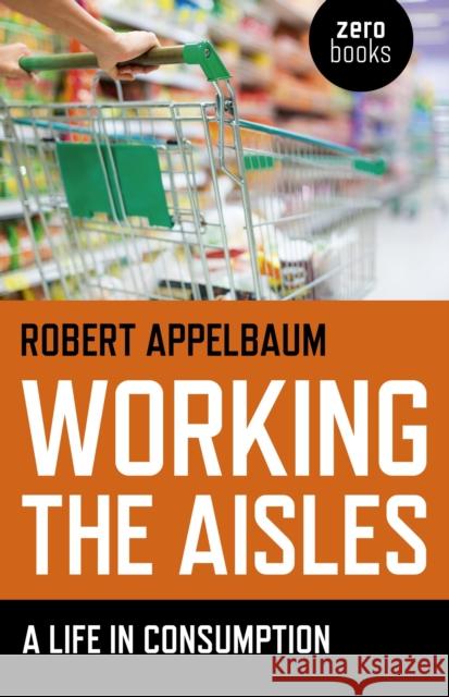 Working the Aisles: A Life in Consumption Robert Appelbaum 9781782793571 John Hunt Publishing