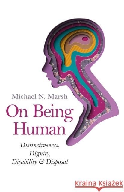 On Being Human – Distinctiveness, Dignity, Disability & Disposal Michael N. Marsh 9781782794516