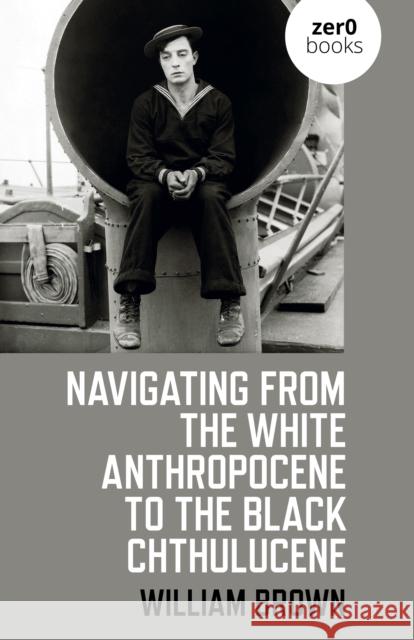 Navigating from the White Anthropocene to the Black Chthulucene William Brown 9781782795179 John Hunt Publishing