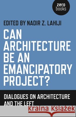 Can Architecture Be an Emancipatory Project? – Dialogues on Architecture and the Left Nadir Z. Lahiji 9781782797371 John Hunt Publishing