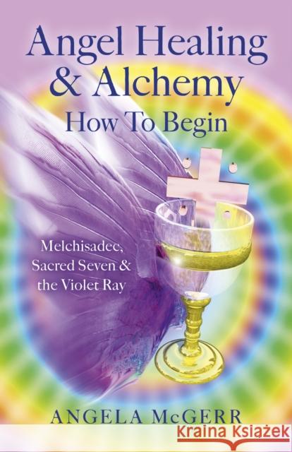 Angel Healing & Alchemy - How to Begin: Melchisadec, Sacred Seven & the Violet Ray Angela McGerr 9781782797425 Axis Mundi Books