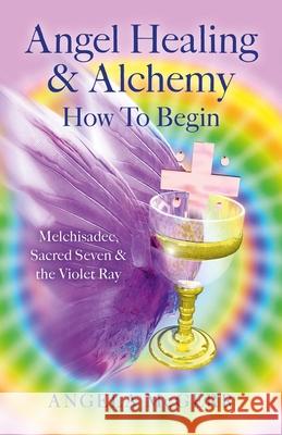 Angel Healing & Alchemy - How to Begin: Melchisadec, Sacred Seven & the Violet Ray Angela McGerr 9781782797425 Collective Ink