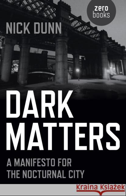 Dark Matters – A Manifesto for the Nocturnal City Nick Dunn 9781782797487